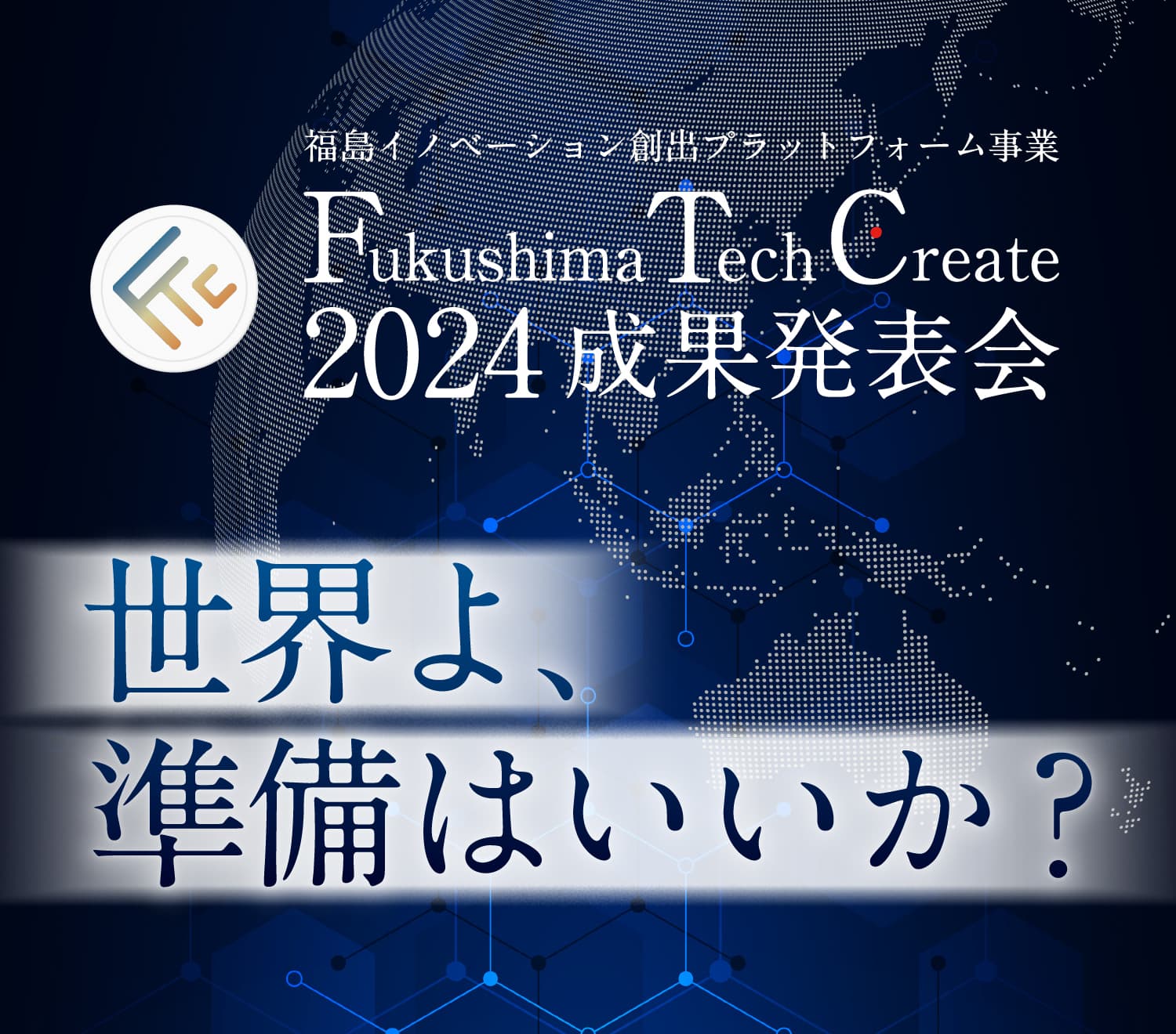 福島イノベーション創出プラットフォーム事業 Fukushima Tech Create 2024 成果発表会 世界よ、準備はいいか？